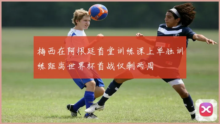 梅西在阿根廷首堂训练课上单独训练距离世界杯首战仅剩两周