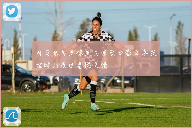 内马尔与罗德里戈亲密合影分享友谊时刻表达喜悦之情