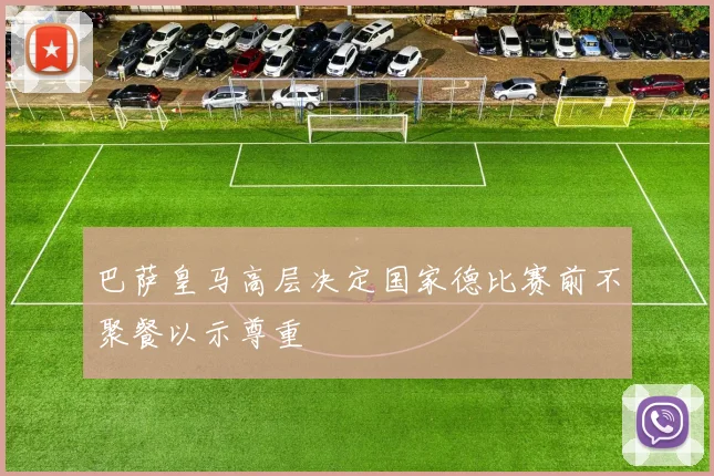 巴萨皇马高层决定国家德比赛前不聚餐以示尊重