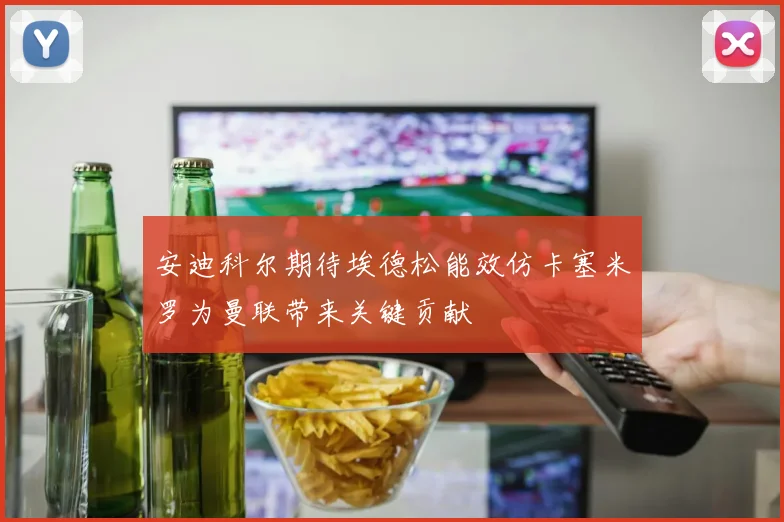 安迪科尔期待埃德松能效仿卡塞米罗为曼联带来关键贡献