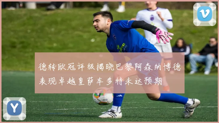 德转欧冠评级揭晓巴黎阿森纳博德表现卓越皇萨车多特未达预期