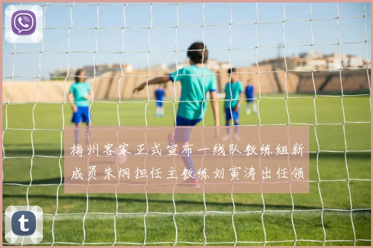 梅州客家正式宣布一线队教练组新成员朱炯担任主教练刘寅涛出任领队