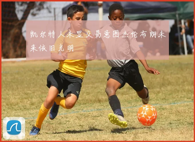 凯尔特人未显交易意图杰伦布朗未来依旧光明