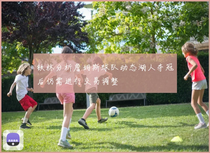 铁林分析詹姆斯球队动态湖人夺冠后仍需进行交易调整