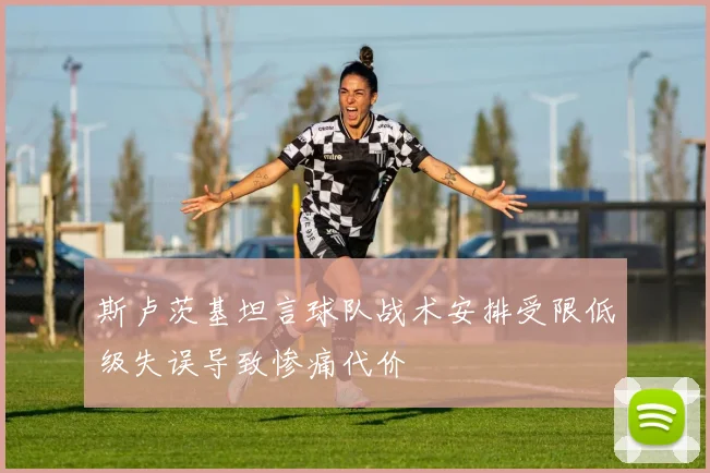斯卢茨基坦言球队战术安排受限低级失误导致惨痛代价