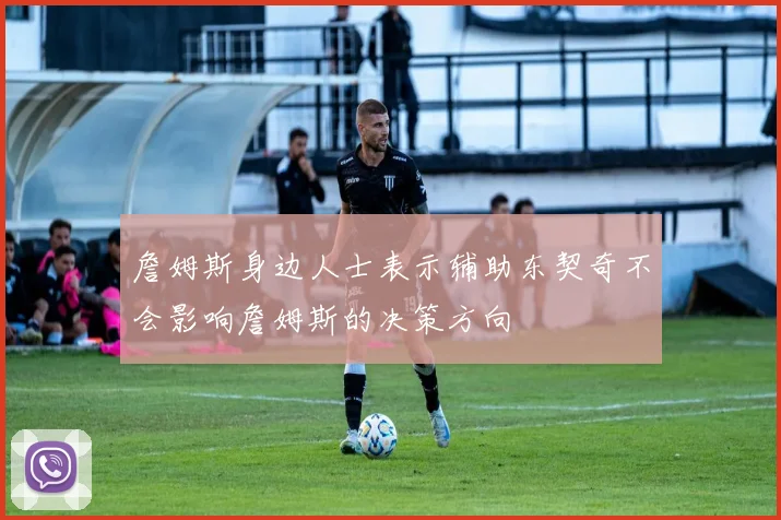 詹姆斯身边人士表示辅助东契奇不会影响詹姆斯的决策方向