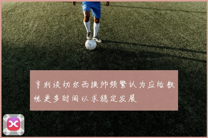 亨利谈切尔西换帅频繁认为应给教练更多时间以求稳定发展