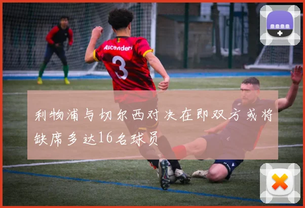 利物浦与切尔西对决在即双方或将缺席多达16名球员