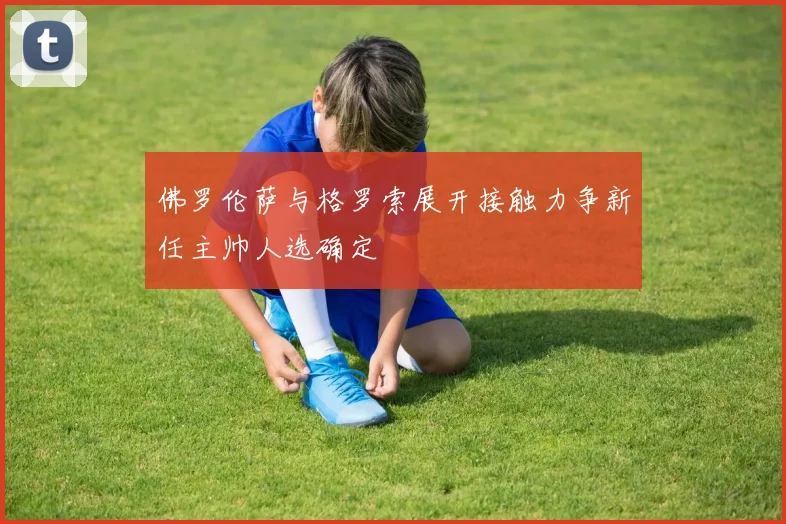 佛罗伦萨与格罗索展开接触力争新任主帅人选确定
