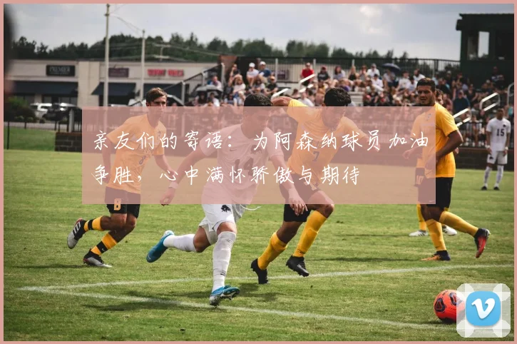 亲友们的寄语：为阿森纳球员加油争胜，心中满怀骄傲与期待