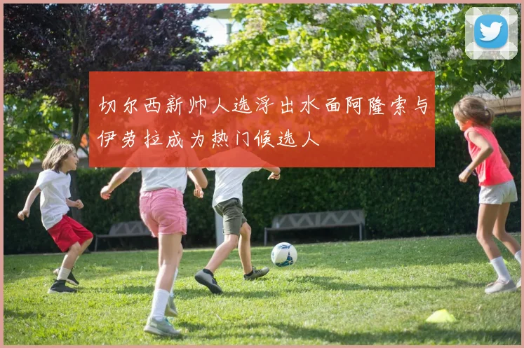 切尔西新帅人选浮出水面阿隆索与伊劳拉成为热门候选人