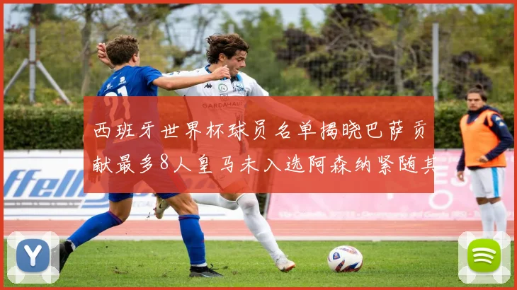 西班牙世界杯球员名单揭晓巴萨贡献最多8人皇马未入选阿森纳紧随其后3人并列第二