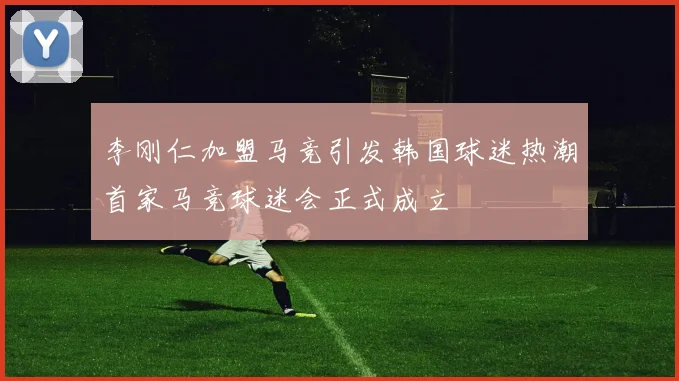 李刚仁加盟马竞引发韩国球迷热潮首家马竞球迷会正式成立