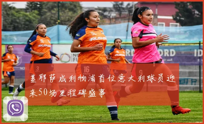 基耶萨成利物浦首位意大利球员迎来50场里程碑盛事
