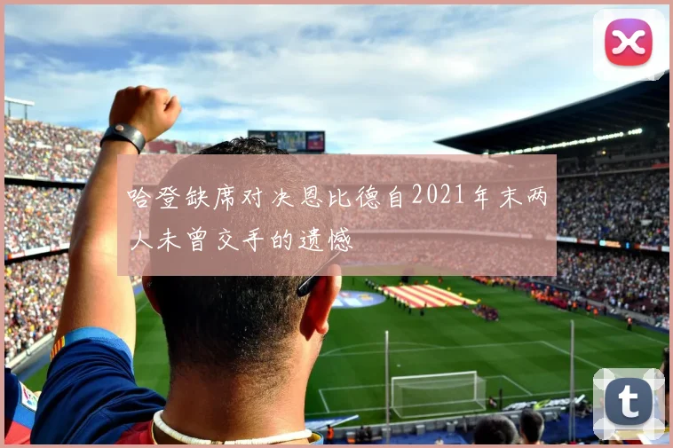 哈登缺席对决恩比德自2021年末两人未曾交手的遗憾