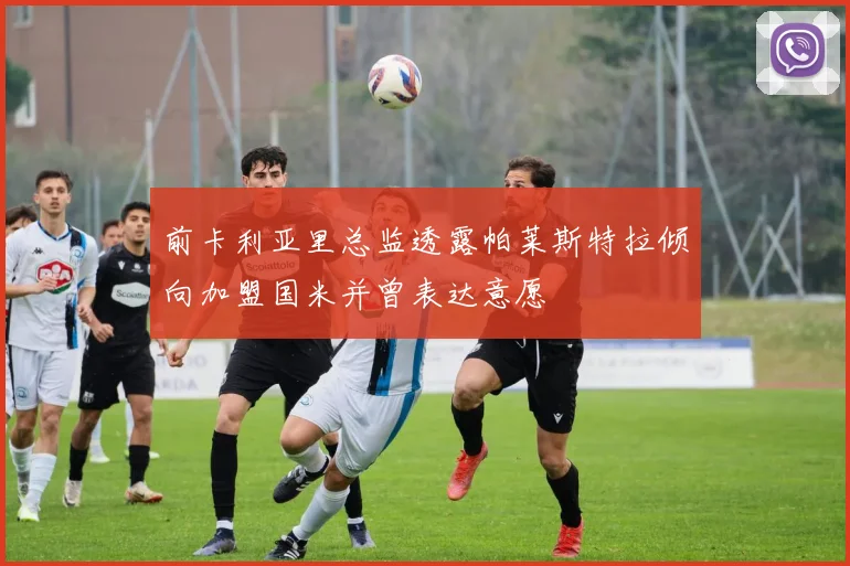 前卡利亚里总监透露帕莱斯特拉倾向加盟国米并曾表达意愿