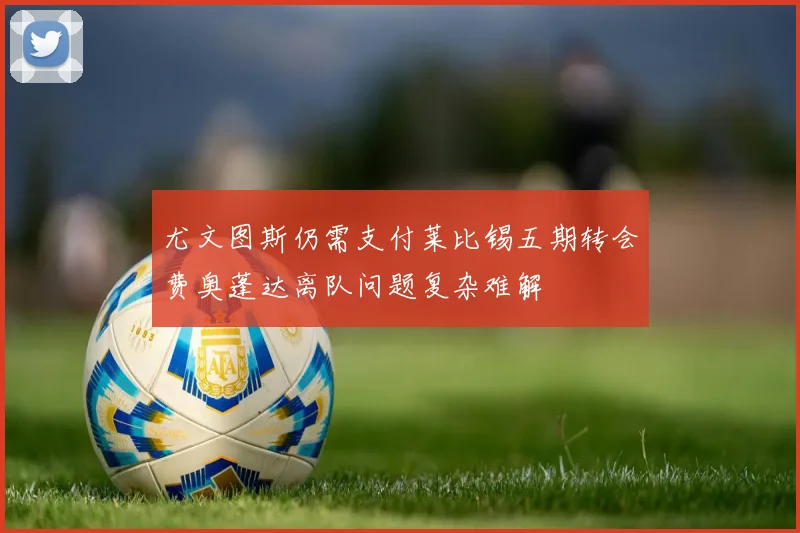 尤文图斯仍需支付莱比锡五期转会费奥蓬达离队问题复杂难解