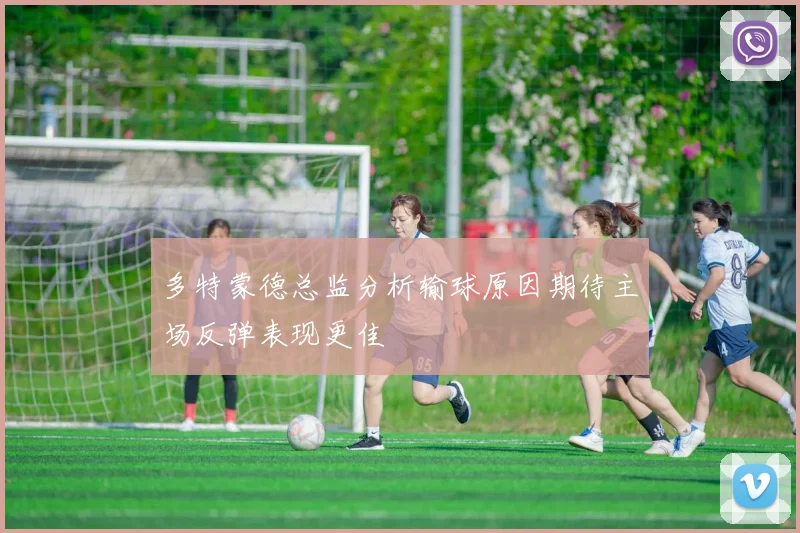 多特蒙德总监分析输球原因期待主场反弹表现更佳