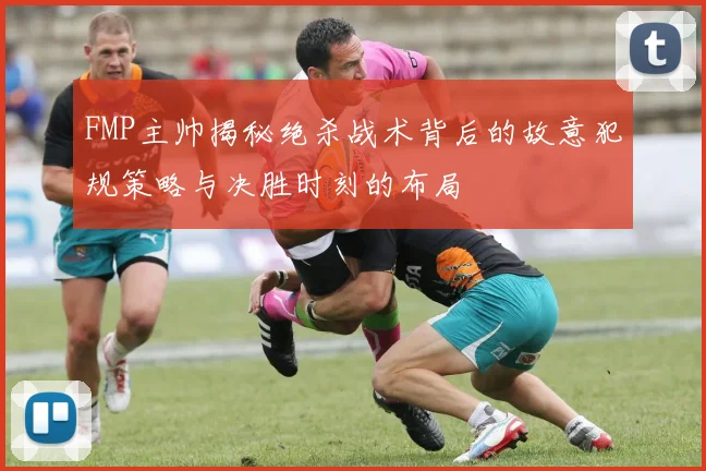 FMP主帅揭秘绝杀战术背后的故意犯规策略与决胜时刻的布局