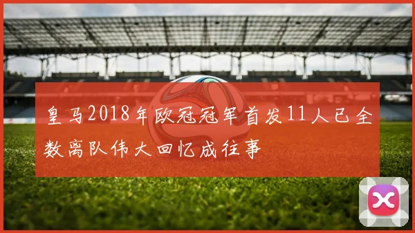 皇马2018年欧冠冠军首发11人已全数离队伟大回忆成往事